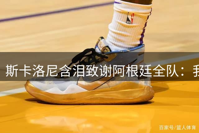 斯卡洛尼含泪致谢阿根廷全队：我们虽败犹荣，这段征程值得铭记