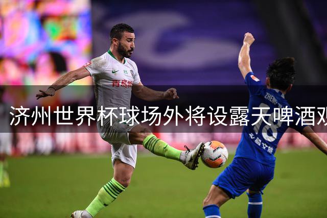 济州世界杯球场外将设露天啤酒观赛区 邀球迷共享拜仁友谊赛
