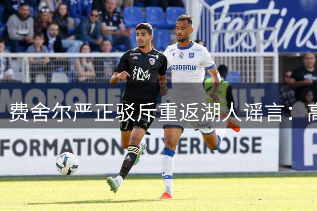 费舍尔严正驳斥重返湖人谣言：高中执教事业不容虚假信息干扰